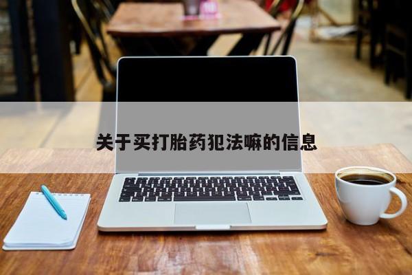 卖流产药联系方式关于买打胎药犯法嘛的信息