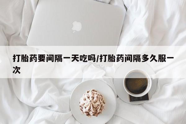 卖流产药联系方式打胎药要间隔一天吃吗/打胎药间隔多久服一次