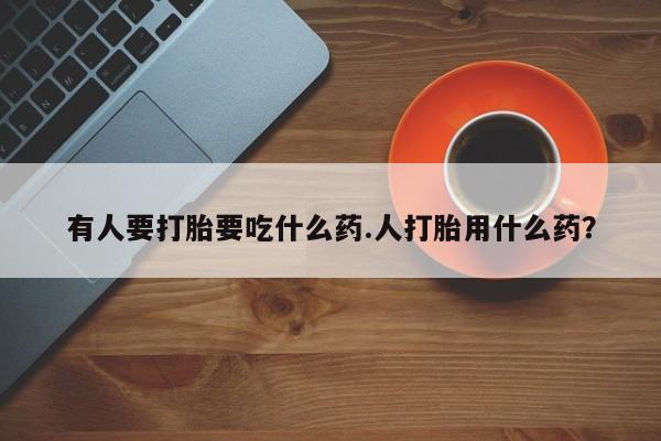 卖流产药联系方式有人要打胎要吃什么药.人打胎用什么药？