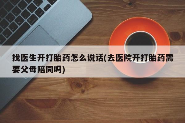 卖流产药联系方式找医生开打胎药怎么说话(去医院开打胎药需要父母陪同吗)
