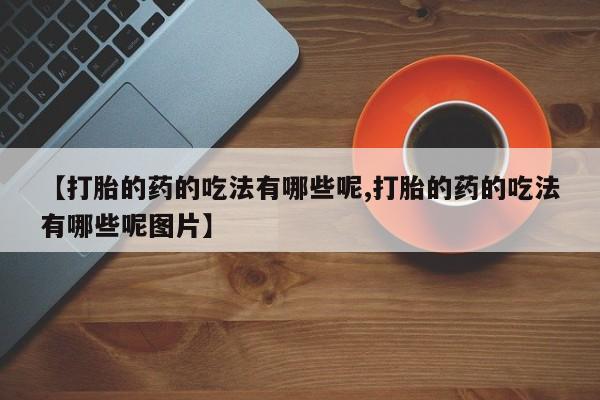 卖流产药联系方式【打胎的药的吃法有哪些呢,打胎的药的吃法有哪些呢图片】