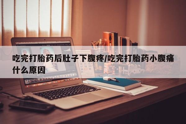 卖流产药联系方式吃完打胎药后肚子下腹疼/吃完打胎药小腹痛什么原因