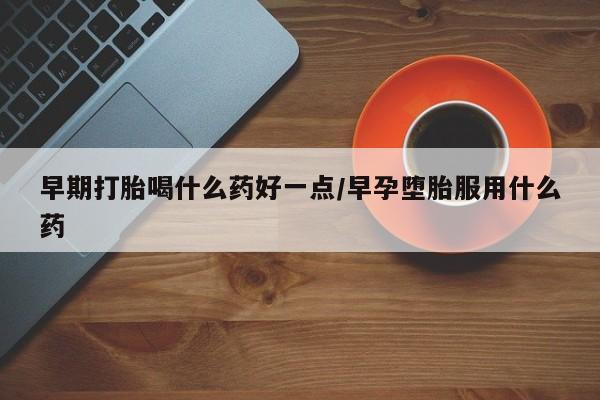 卖流产药联系方式早期打胎喝什么药好一点/早孕堕胎服用什么药