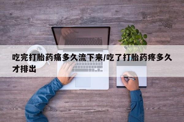 卖流产药联系方式吃完打胎药痛多久流下来/吃了打胎药疼多久才排出