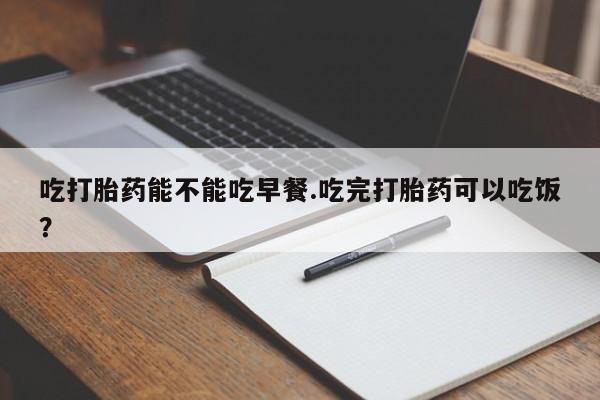 卖流产药联系方式吃打胎药能不能吃早餐.吃完打胎药可以吃饭？