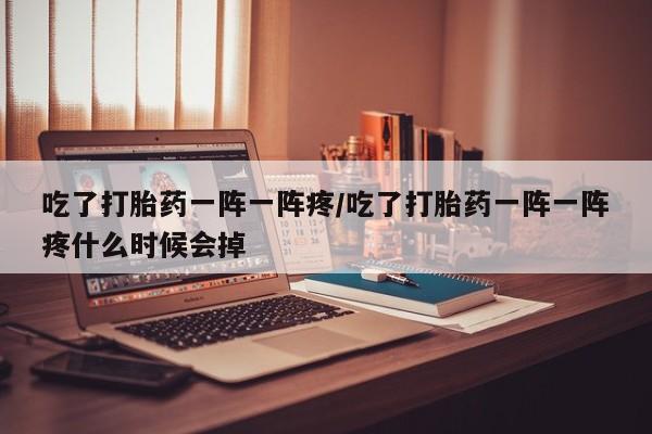 卖流产药联系方式吃了打胎药一阵一阵疼/吃了打胎药一阵一阵疼什么时候会掉