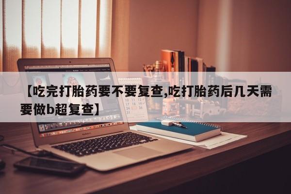 卖流产药联系方式【吃完打胎药要不要复查,吃打胎药后几天需要做b超复查】