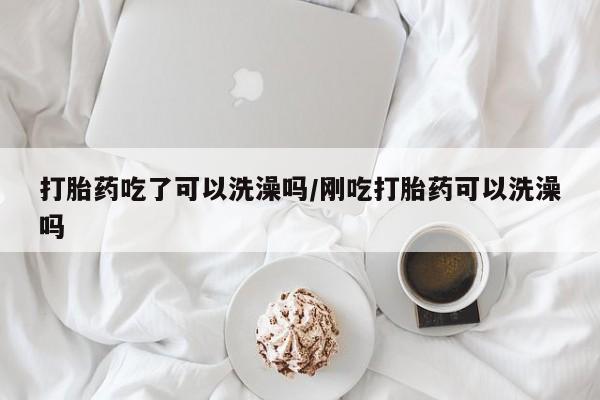 卖流产药联系方式打胎药吃了可以洗澡吗/刚吃打胎药可以洗澡吗