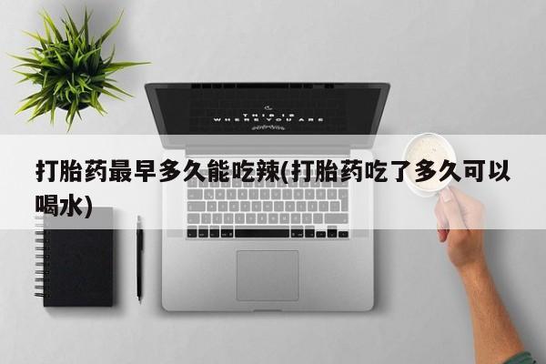卖流产药联系方式打胎药最早多久能吃辣(打胎药吃了多久可以喝水)