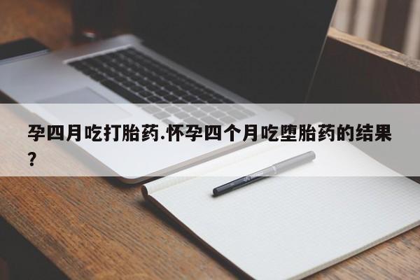 卖流产药联系方式孕四月吃打胎药.怀孕四个月吃堕胎药的结果？