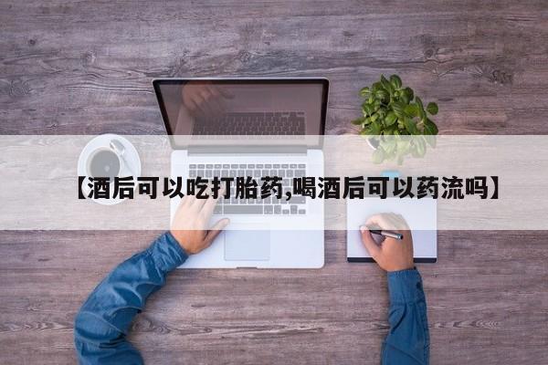 卖流产药联系方式【酒后可以吃打胎药,喝酒后可以药流吗】