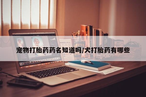 卖流产药联系方式宠物打胎药药名知道吗/犬打胎药有哪些