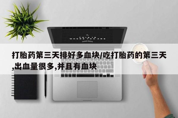 卖流产药联系方式打胎药第三天排好多血块/吃打胎药的第三天,出血量很多,并且有血块