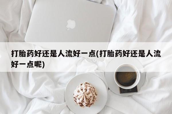 卖流产药联系方式打胎药好还是人流好一点(打胎药好还是人流好一点呢)