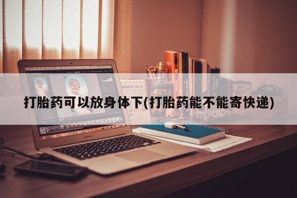 卖流产药联系方式打胎药可以放身体下(打胎药能不能寄快递)