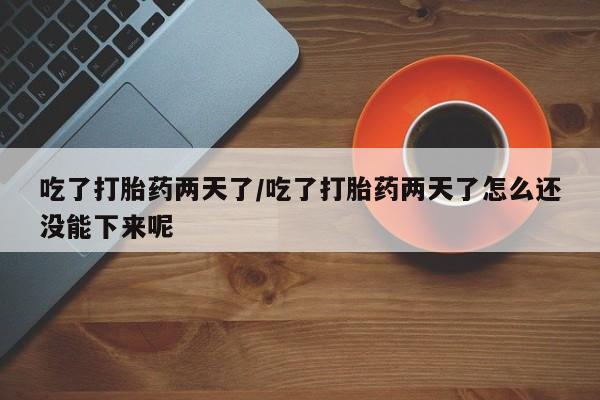卖流产药联系方式吃了打胎药两天了/吃了打胎药两天了怎么还没能下来呢