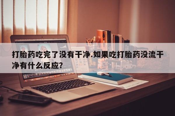 卖流产药联系方式打胎药吃完了没有干净.如果吃打胎药没流干净有什么反应？