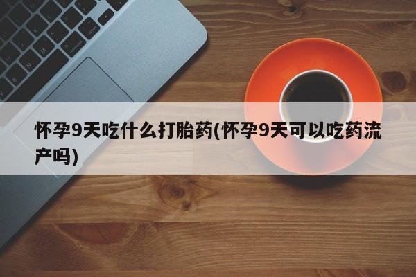 卖流产药联系方式怀孕9天吃什么打胎药(怀孕9天可以吃药流产吗)