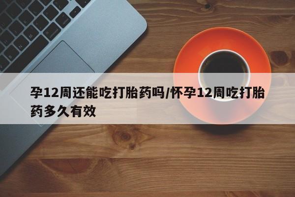 卖流产药联系方式孕12周还能吃打胎药吗/怀孕12周吃打胎药多久有效