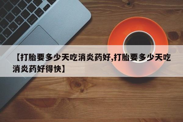 卖流产药联系方式【打胎要多少天吃消炎药好,打胎要多少天吃消炎药好得快】
