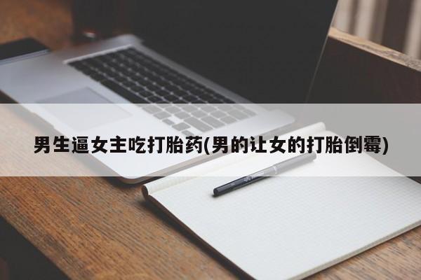 卖流产药联系方式男生逼女主吃打胎药(男的让女的打胎倒霉)