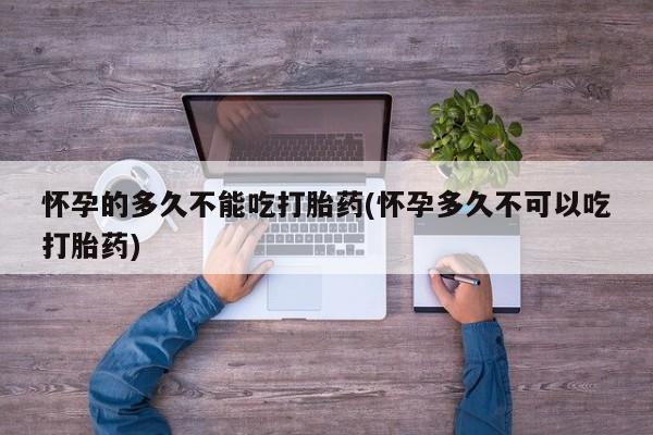 卖流产药联系方式怀孕的多久不能吃打胎药(怀孕多久不可以吃打胎药)