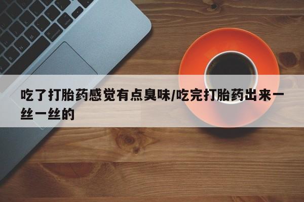 卖流产药联系方式吃了打胎药感觉有点臭味/吃完打胎药出来一丝一丝的