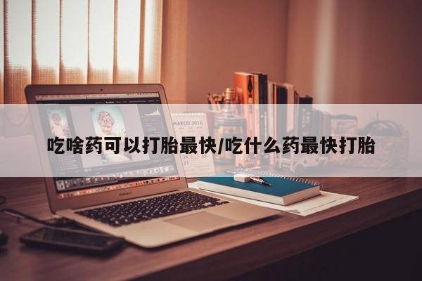 卖流产药联系方式吃啥药可以打胎最快/吃什么药最快打胎