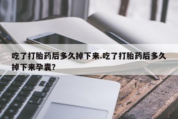 卖流产药联系方式吃了打胎药后多久掉下来.吃了打胎药后多久掉下来孕囊？