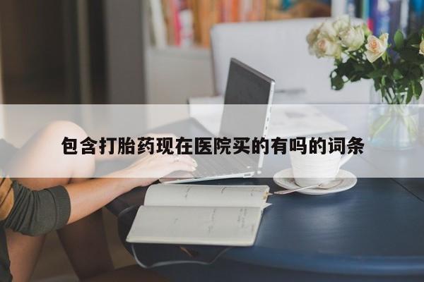 卖流产药联系方式包含打胎药现在医院买的有吗的词条