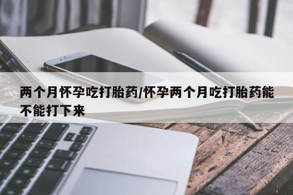 卖流产药联系方式两个月怀孕吃打胎药/怀孕两个月吃打胎药能不能打下来