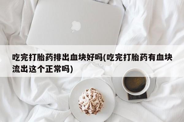 卖流产药联系方式吃完打胎药排出血块好吗(吃完打胎药有血块流出这个正常吗)