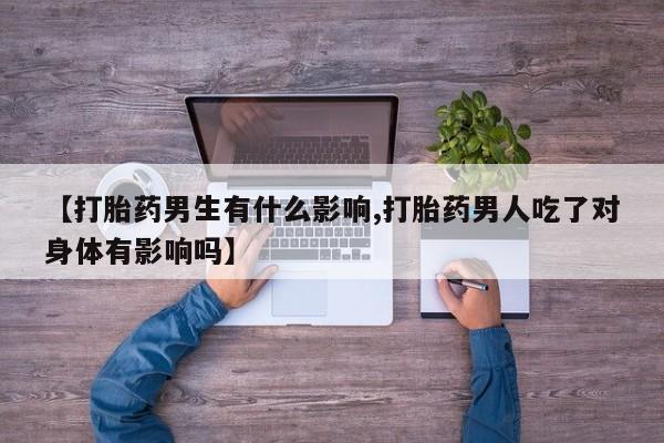 卖流产药联系方式【打胎药男生有什么影响,打胎药男人吃了对身体有影响吗】