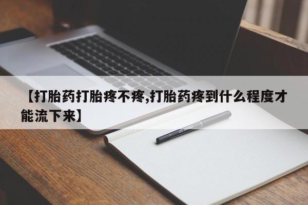 卖流产药联系方式【打胎药打胎疼不疼,打胎药疼到什么程度才能流下来】