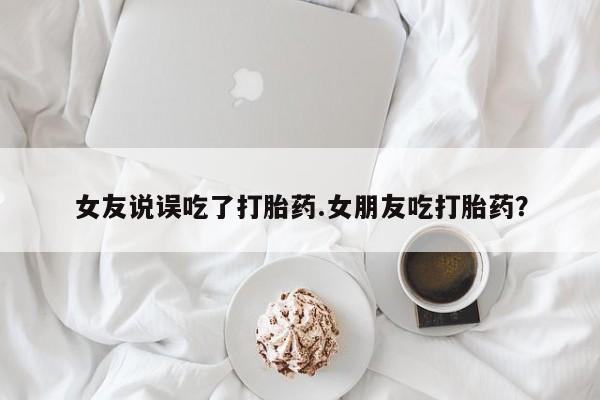 卖流产药联系方式女友说误吃了打胎药.女朋友吃打胎药？