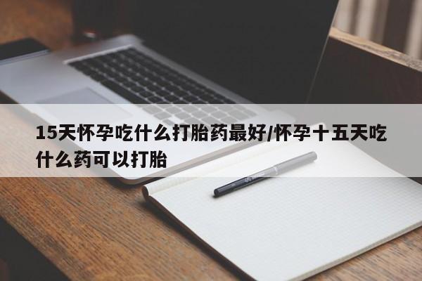 卖流产药联系方式15天怀孕吃什么打胎药最好/怀孕十五天吃什么药可以打胎