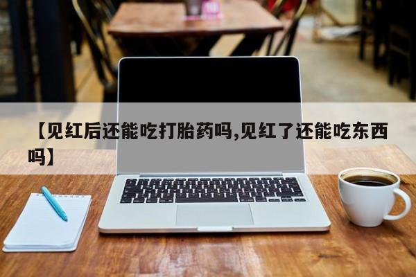 卖流产药联系方式【见红后还能吃打胎药吗,见红了还能吃东西吗】