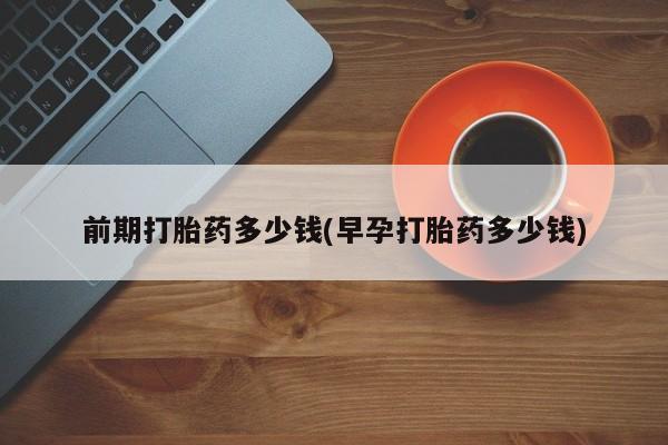 卖流产药联系方式前期打胎药多少钱(早孕打胎药多少钱)