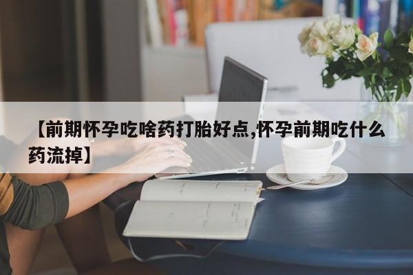卖流产药联系方式【前期怀孕吃啥药打胎好点,怀孕前期吃什么药流掉】