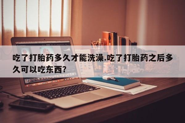 卖流产药联系方式吃了打胎药多久才能洗澡.吃了打胎药之后多久可以吃东西？