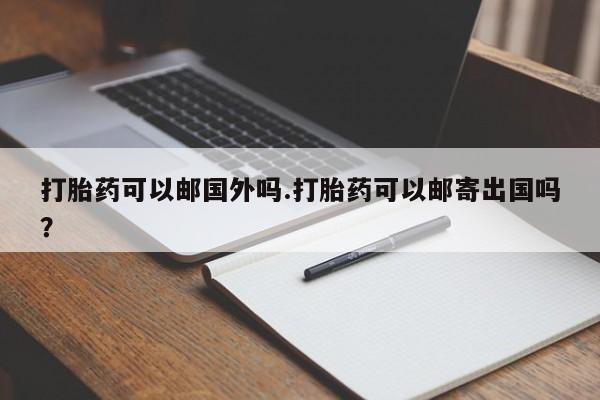 卖流产药联系方式打胎药可以邮国外吗.打胎药可以邮寄出国吗？