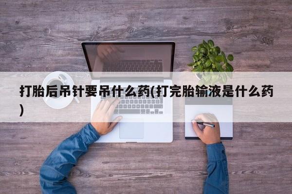 卖流产药联系方式打胎后吊针要吊什么药(打完胎输液是什么药)