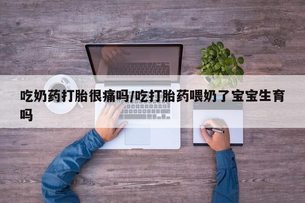 卖流产药联系方式吃奶药打胎很痛吗/吃打胎药喂奶了宝宝生育吗