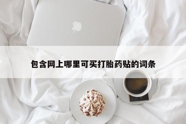 卖流产药联系方式包含网上哪里可买打胎药贴的词条