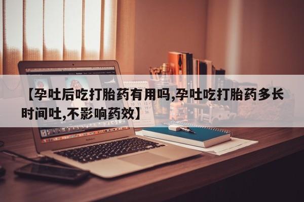 卖流产药联系方式【孕吐后吃打胎药有用吗,孕吐吃打胎药多长时间吐,不影响药效】