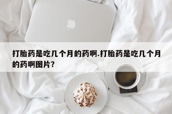 卖流产药联系方式打胎药是吃几个月的药啊.打胎药是吃几个月的药啊图片？