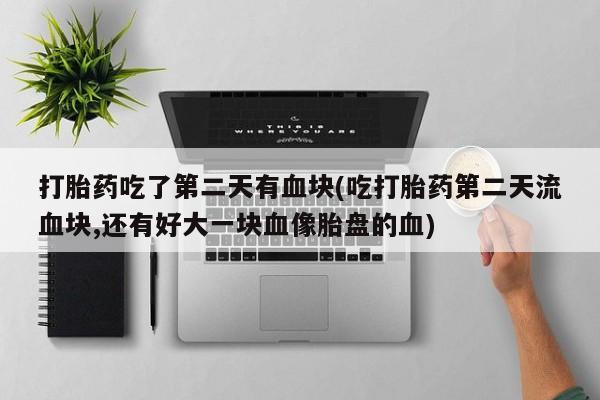 卖流产药联系方式打胎药吃了第二天有血块(吃打胎药第二天流血块,还有好大一块血像胎盘的血)