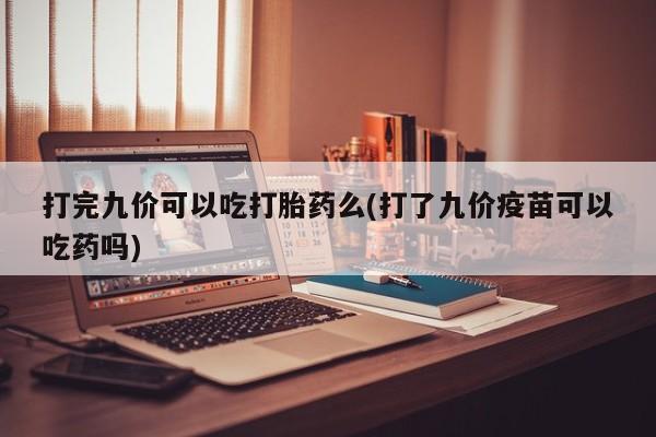 卖流产药联系方式打完九价可以吃打胎药么(打了九价疫苗可以吃药吗)