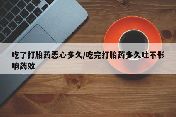 卖流产药联系方式吃了打胎药恶心多久/吃完打胎药多久吐不影响药效