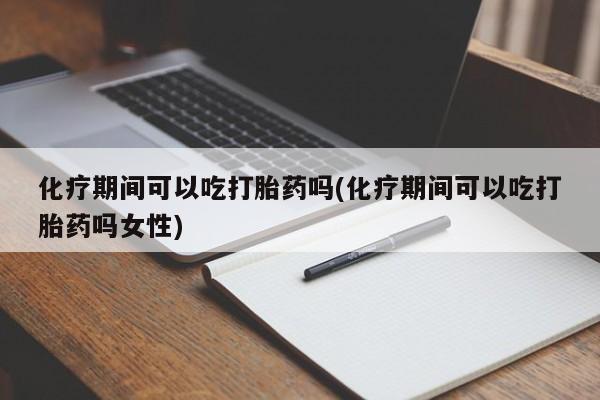 卖流产药联系方式化疗期间可以吃打胎药吗(化疗期间可以吃打胎药吗女性)